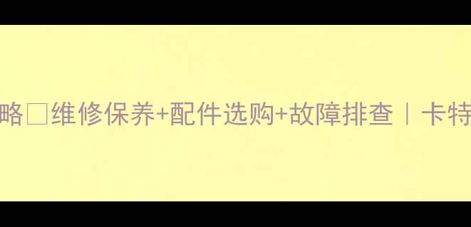 图片 卡特挖掘机操作全攻略💪维修保养+配件选购+故障排查｜卡特粉必看干货大公开！