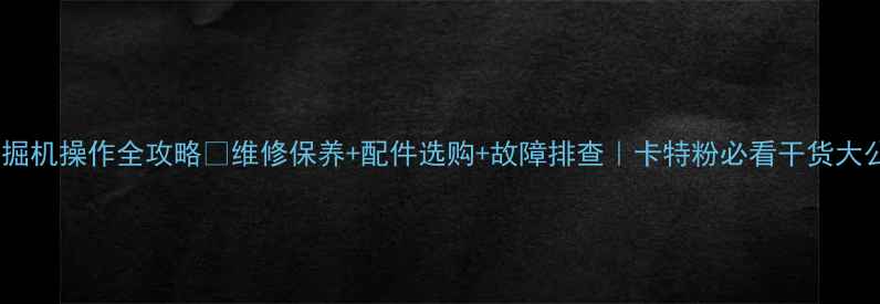 卡特挖掘机操作全攻略维修保养配件选购故障排查卡特粉必看干货大公开