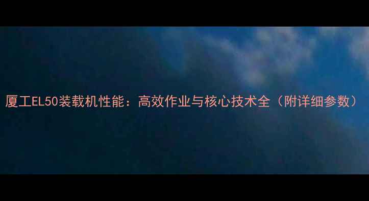 图片 厦工EL50装载机性能：高效作业与核心技术全（附详细参数）