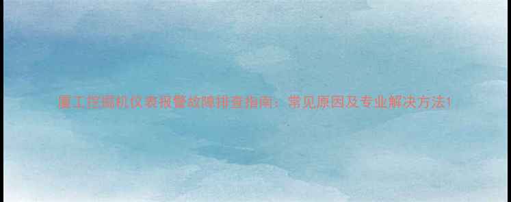 厦工挖掘机仪表报警故障排查指南常见原因及专业解决方法