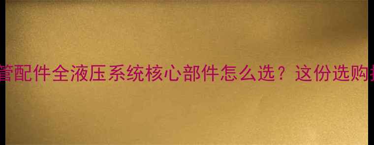 厦工挖掘机胶管配件全液压系统核心部件怎么选这份选购指南请收好