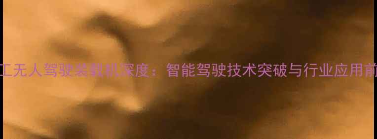 厦工无人驾驶装载机深度智能驾驶技术突破与行业应用前景