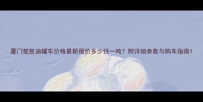 图片 厦门楚胜油罐车价格最新报价多少钱一吨？附详细参数与购车指南1