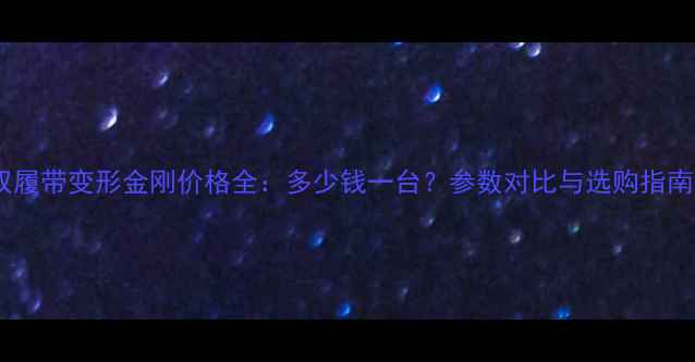 图片 双履带变形金刚价格全：多少钱一台？参数对比与选购指南1