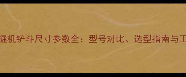 图片 反铲挖掘机铲斗尺寸参数全：型号对比、选型指南与工程应用