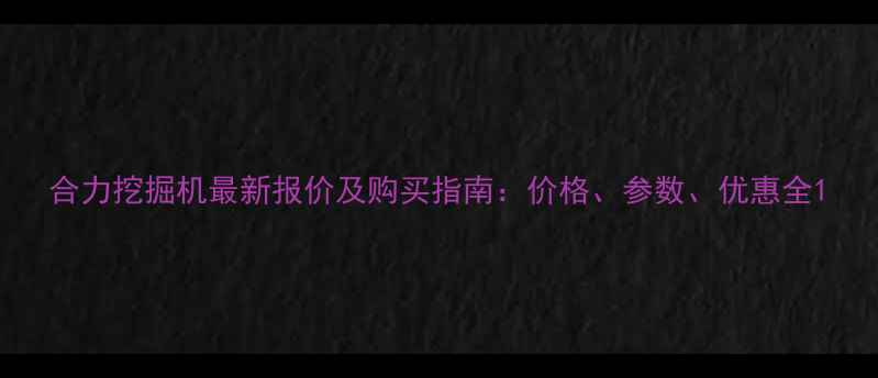 合力挖掘机最新报价及购买指南价格参数优惠全