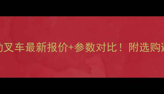 合力电动叉车最新报价参数对比附选购避坑指南