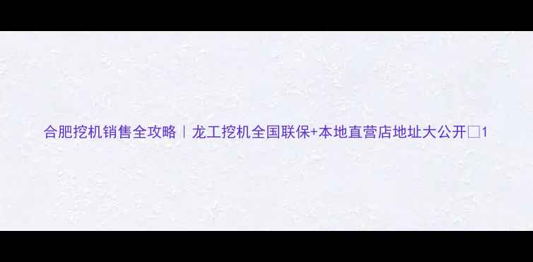 图片 合肥挖机销售全攻略｜龙工挖机全国联保+本地直营店地址大公开✨1