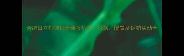 图片 合肥日立挖掘机最新报价表：价格、配置及促销活动全