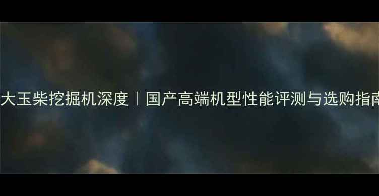 图片 吉林永大玉柴挖掘机深度｜国产高端机型性能评测与选购指南🏭💨2