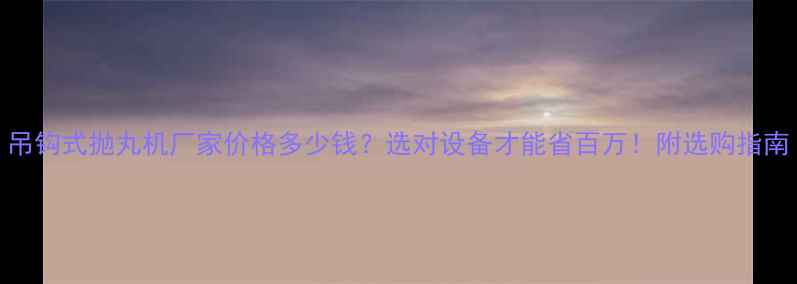 图片 吊钩式抛丸机厂家价格多少钱？选对设备才能省百万！附选购指南