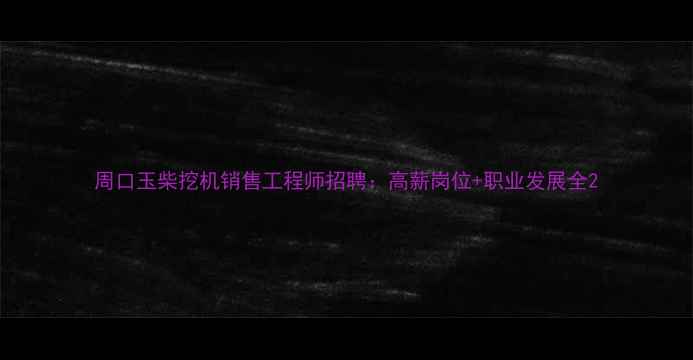 周口玉柴挖机销售工程师招聘高薪岗位职业发展全