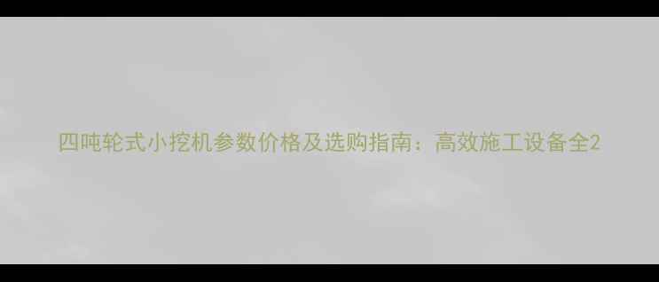 四吨轮式小挖机参数价格及选购指南高效施工设备全