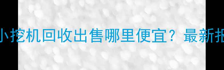 四川内江二手小挖机回收出售哪里便宜最新报价及购买指南