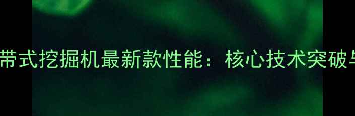 图片 国产100吨级履带式挖掘机最新款性能：核心技术突破与行业应用场景