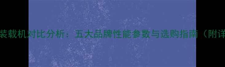 图片 国产30吨装载机对比分析：五大品牌性能参数与选购指南（附详细评测）