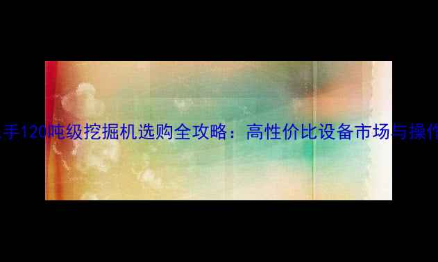 图片 国产二手120吨级挖掘机选购全攻略：高性价比设备市场与操作指南1