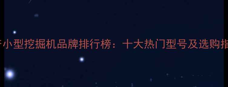 图片 国产小型挖掘机品牌排行榜：十大热门型号及选购指南2