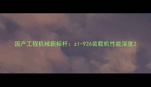 国产工程机械新标杆zl-926装载机性能深度