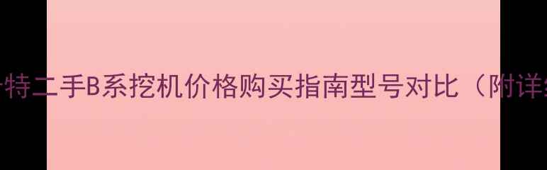 图片 型号全卡特二手B系挖机价格购买指南型号对比（附详细参数）