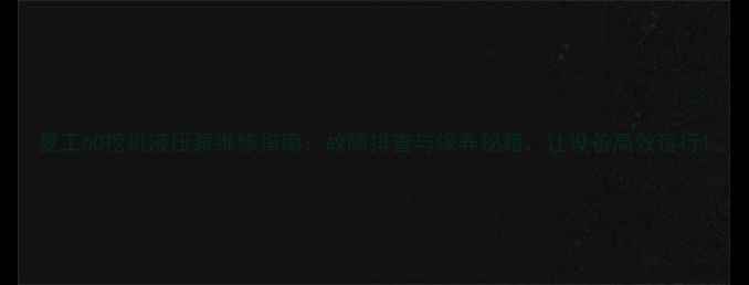 图片 夏工60挖机液压泵维修指南：故障排查与保养秘籍，让设备高效运行1