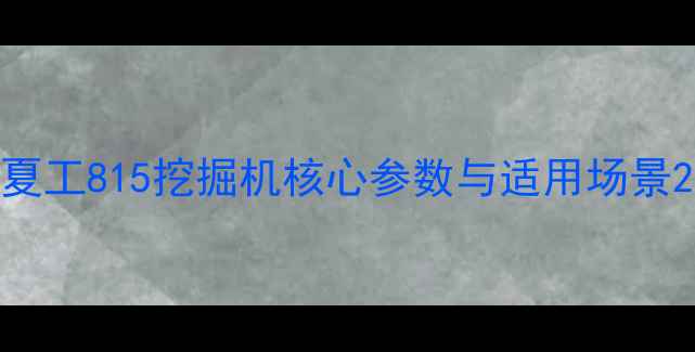 夏工815挖掘机核心参数与适用场景