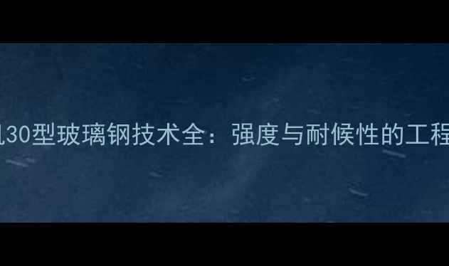 图片 夏鑫装载机30型玻璃钢技术全：强度与耐候性的工程机械革命2
