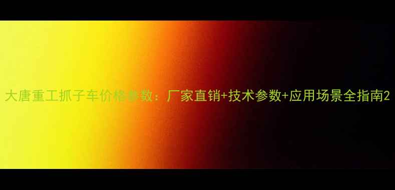 大唐重工抓子车价格参数厂家直销技术参数应用场景全指南