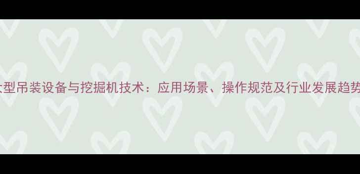 图片 大型吊装设备与挖掘机技术：应用场景、操作规范及行业发展趋势1