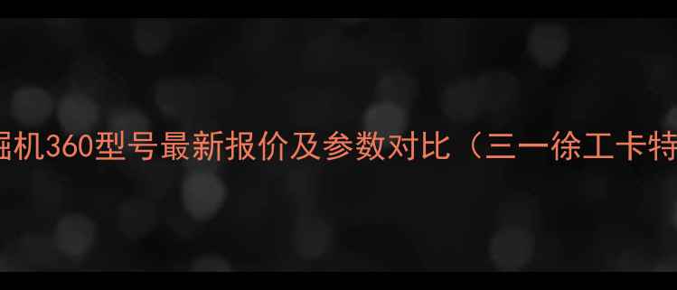 大型挖掘机360型号最新报价及参数对比三一徐工卡特彼勒