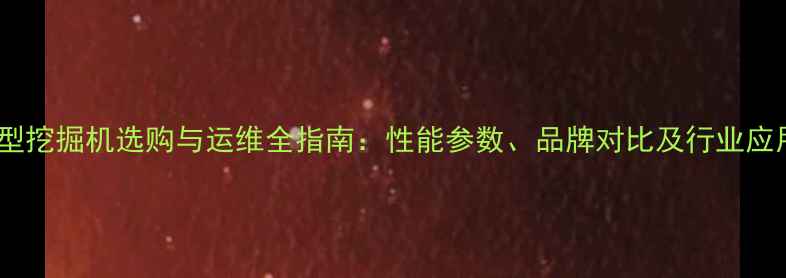大型挖掘机选购与运维全指南性能参数品牌对比及行业应用