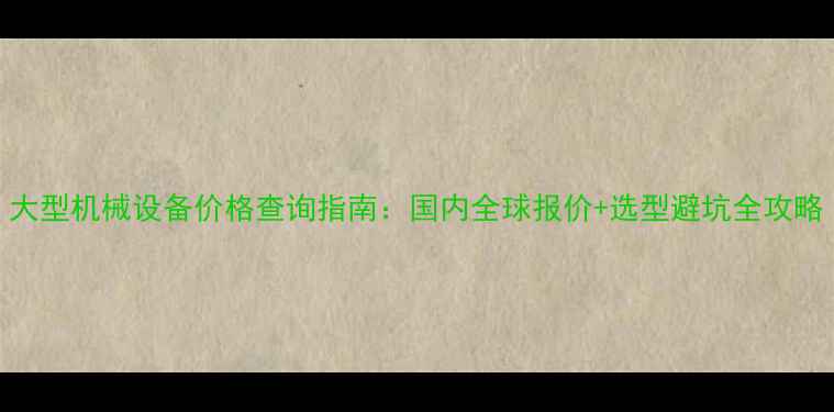 图片 大型机械设备价格查询指南：国内全球报价+选型避坑全攻略