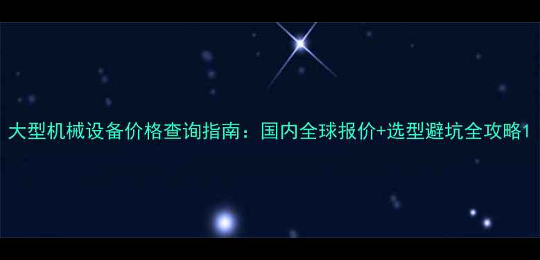 图片 大型机械设备价格查询指南：国内全球报价+选型避坑全攻略1
