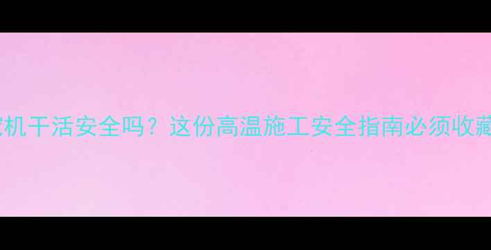 图片 大夏天挖机干活安全吗？这份高温施工安全指南必须收藏！🔥🚜1