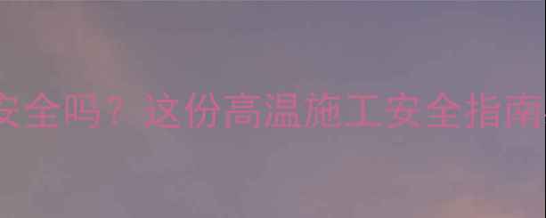 图片 大夏天挖机干活安全吗？这份高温施工安全指南必须收藏！🔥🚜2