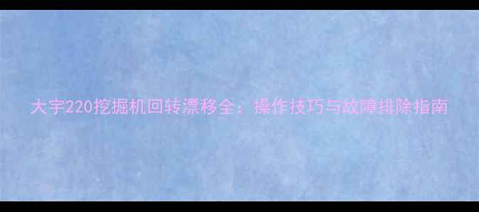 图片 大宇220挖掘机回转漂移全：操作技巧与故障排除指南