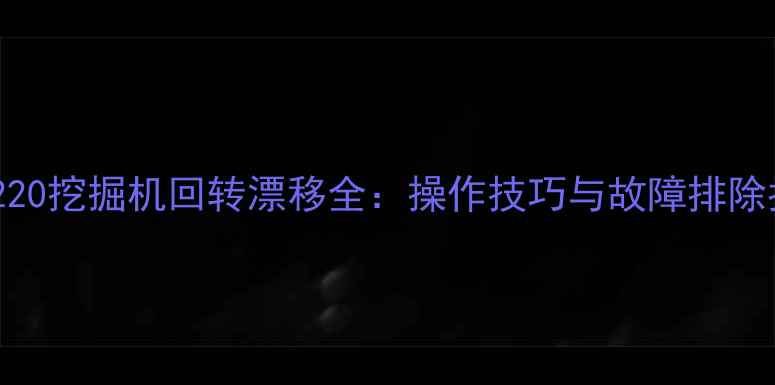 图片 大宇220挖掘机回转漂移全：操作技巧与故障排除指南2