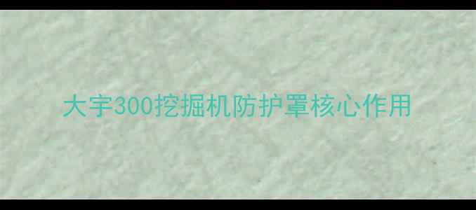 大宇300挖掘机防护罩核心作用