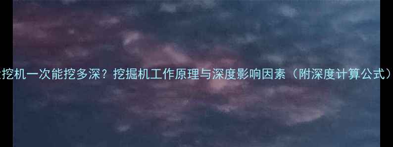 大挖机一次能挖多深挖掘机工作原理与深度影响因素附深度计算公式