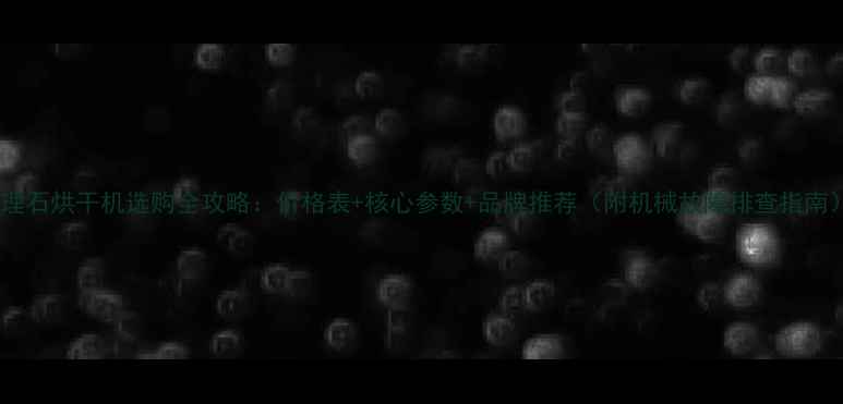 图片 大理石烘干机选购全攻略：价格表+核心参数+品牌推荐（附机械故障排查指南）2