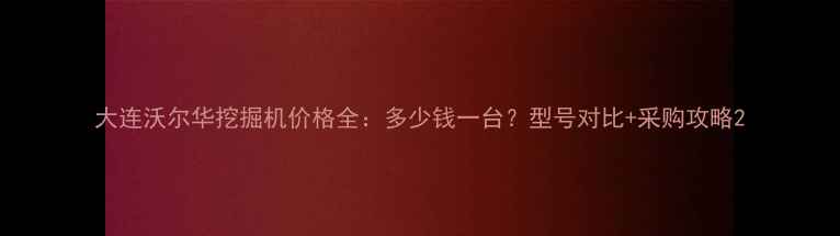 图片 大连沃尔华挖掘机价格全：多少钱一台？型号对比+采购攻略2