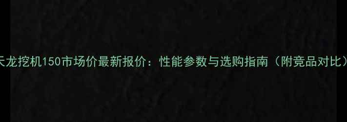 天龙挖机150市场价最新报价性能参数与选购指南附竞品对比