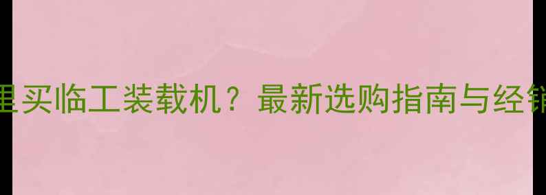 太原哪里买临工装载机最新选购指南与经销商推荐
