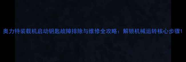 图片 奥力特装载机启动钥匙故障排除与维修全攻略：解锁机械运转核心步骤1