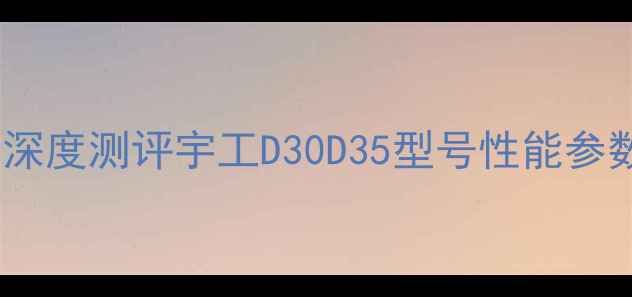图片 宇工挖机怎么样？深度测评宇工D30D35型号性能参数与市场口碑对比1