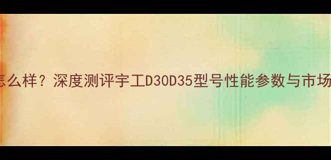 图片 宇工挖机怎么样？深度测评宇工D30D35型号性能参数与市场口碑对比2