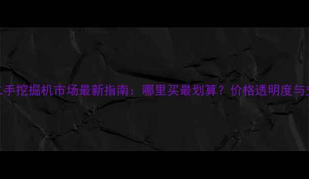 图片 安宁太平二手挖掘机市场最新指南：哪里买最划算？价格透明度与交易避坑全