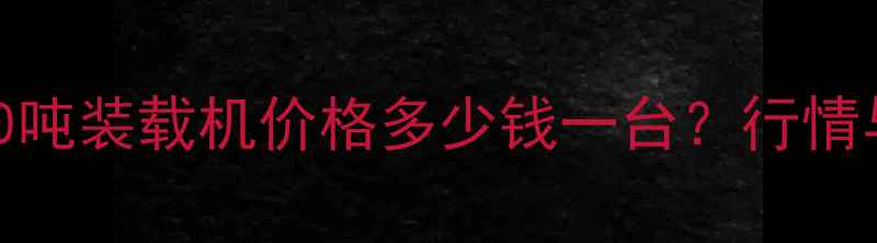安徽二手50吨装载机价格多少钱一台行情与选购指南