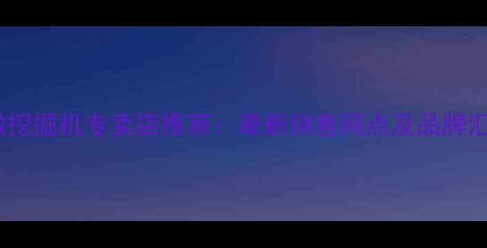 安徽挖掘机专卖店推荐最新销售网点及品牌汇总