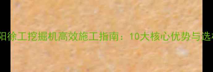 安徽阜阳徐工挖掘机高效施工指南10大核心优势与选机攻略